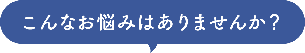 こんなお悩みはありませんか？